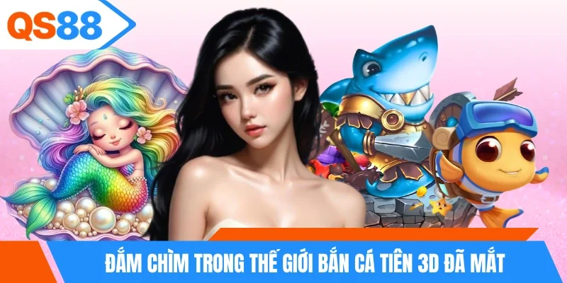 Đắm chìm trong thế giới bắn cá tiên 3D đã mắt